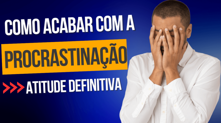 Como acabar com a procrastinação – ATITUDE DEFINITIVA